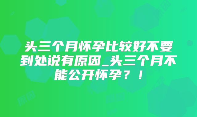 头三个月怀孕比较好不要到处说有原因_头三个月不能公开怀孕?!