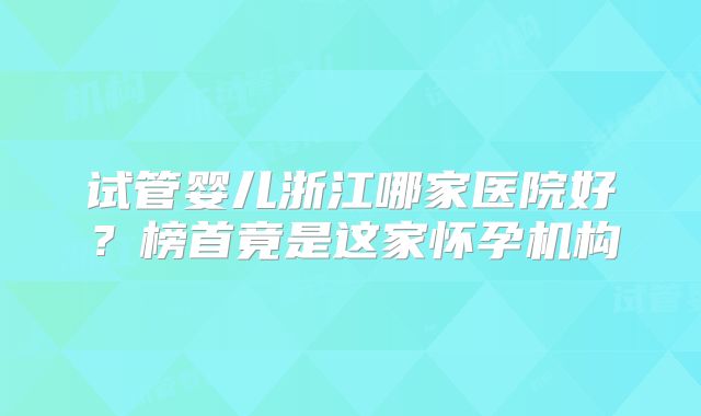 试管婴儿浙江哪家医院好?榜首竟是这家怀孕机构