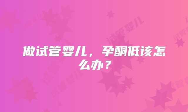 做试管婴儿，孕酮低该怎么办？