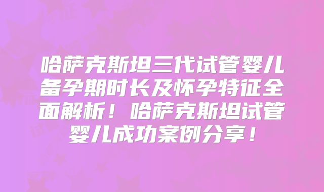 哈萨克斯坦三代试管婴儿备孕期时长及怀孕特征全面解析！哈萨克斯坦试管婴儿成功案例分享！