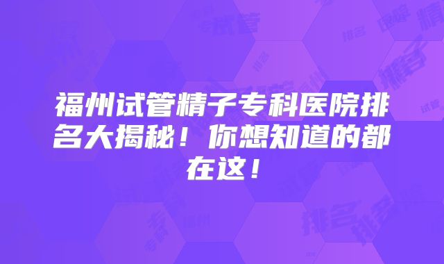 福州试管精子专科医院排名大揭秘！你想知道的都在这！