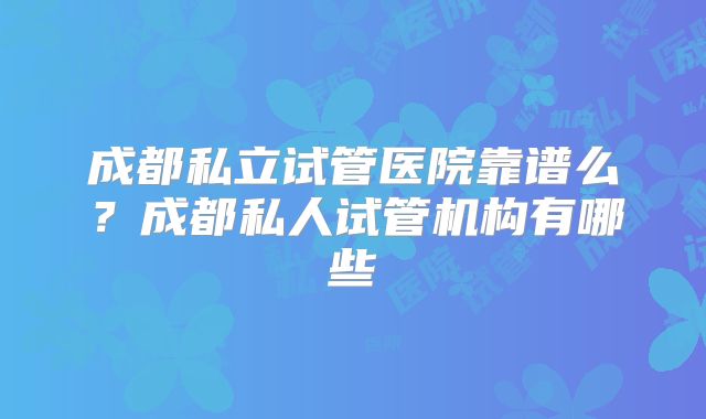 成都私立试管医院靠谱么？成都私人试管机构有哪些