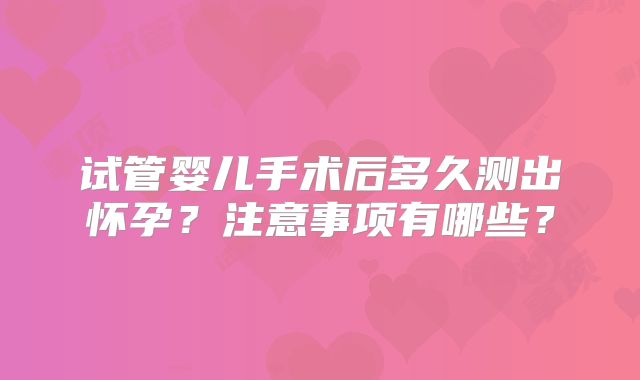 试管婴儿手术后多久测出怀孕?注意事项有哪些?