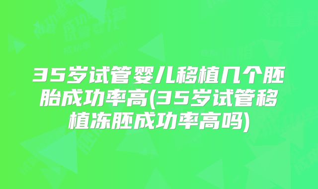 35岁试管婴儿移植几个胚胎成功率高(35岁试管移植冻胚成功率高吗)
