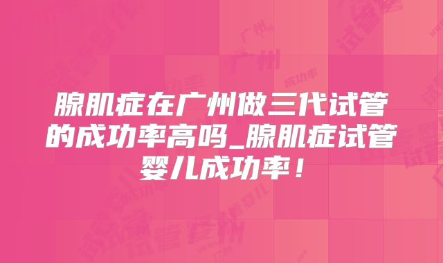 腺肌症在广州做三代试管的成功率高吗_腺肌症试管婴儿成功率!