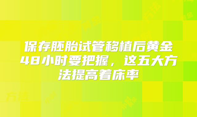 保存胚胎试管移植后黄金48小时要把握，这五大方法提高着床率