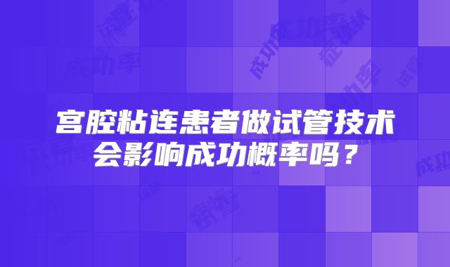 宫腔粘连患者做试管技术会影响成功概率吗？