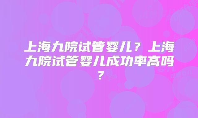 上海九院试管婴儿？上海九院试管婴儿成功率高吗？