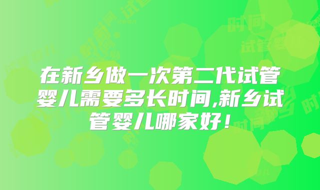 在新乡做一次第二代试管婴儿需要多长时间,新乡试管婴儿哪家好!