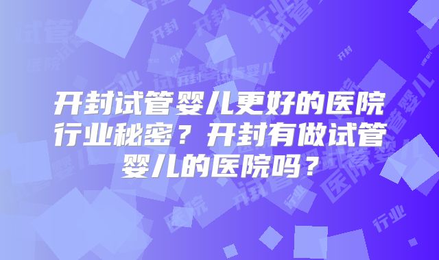 开封试管婴儿更好的医院行业秘密？开封有做试管婴儿的医院吗？