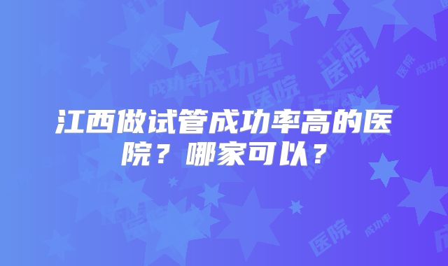 江西做试管成功率高的医院？哪家可以？