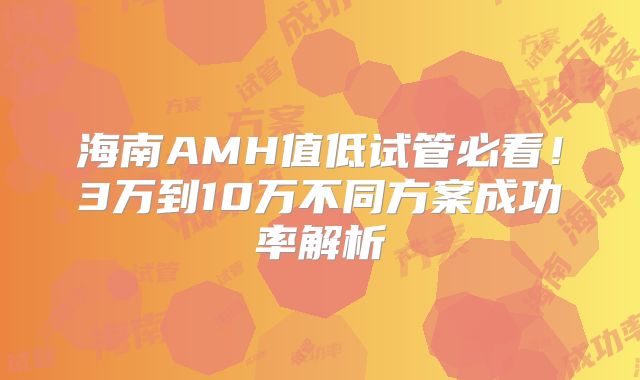 海南AMH值低试管必看！3万到10万不同方案成功率解析