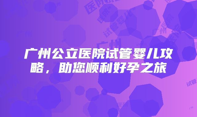 广州公立医院试管婴儿攻略，助您顺利好孕之旅