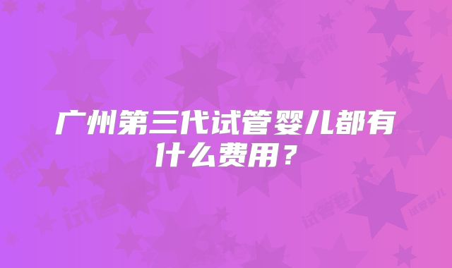 广州第三代试管婴儿都有什么费用?