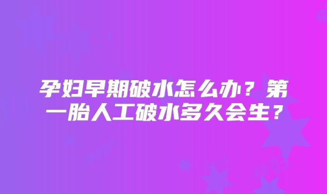 孕妇早期破水怎么办?第一胎人工破水多久会生?