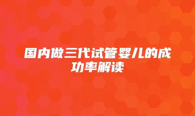 国内做三代试管婴儿的成功率解读