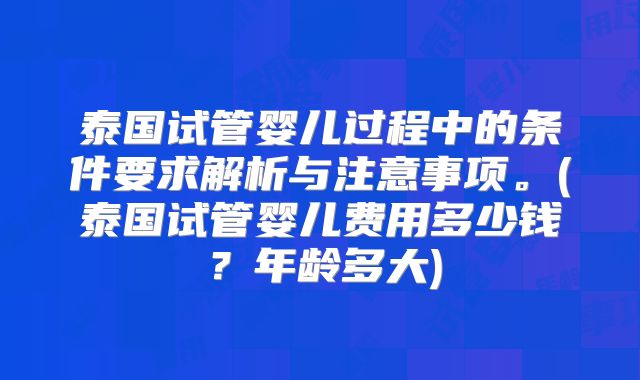泰国试管婴儿过程中的条件要求解析与注意事项。(泰国试管婴儿费用多少钱？年龄多大)