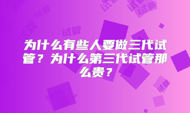 为什么有些人要做三代试管?为什么第三代试管那么贵?