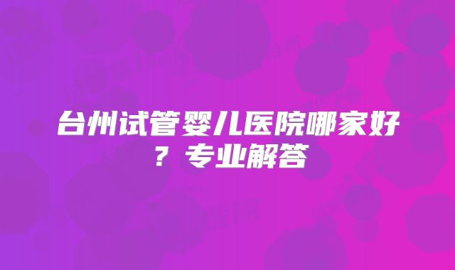 台州试管婴儿医院哪家好？专业解答