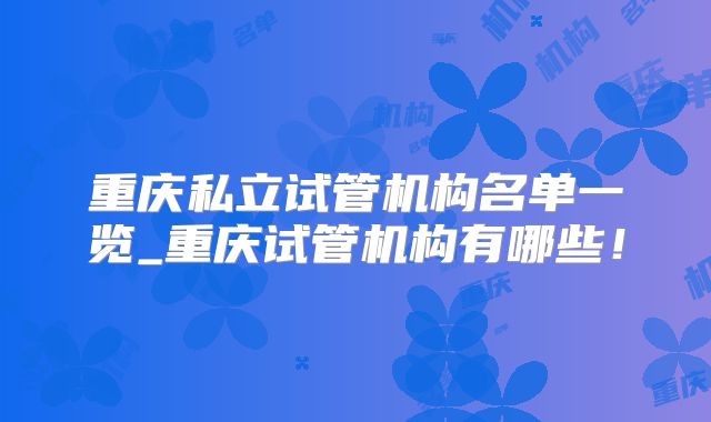 重庆私立试管机构名单一览_重庆试管机构有哪些！