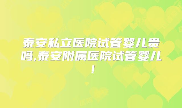 泰安私立医院试管婴儿贵吗,泰安附属医院试管婴儿！