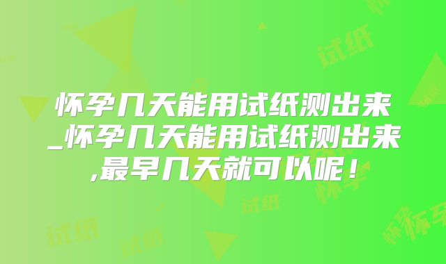 怀孕几天能用试纸测出来_怀孕几天能用试纸测出来,最早几天就可以呢！