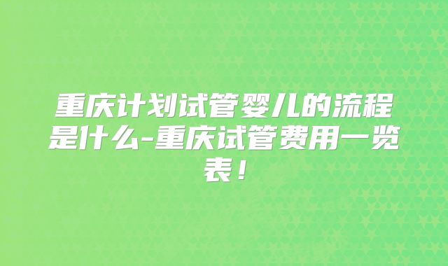 重庆计划试管婴儿的流程是什么-重庆试管费用一览表！