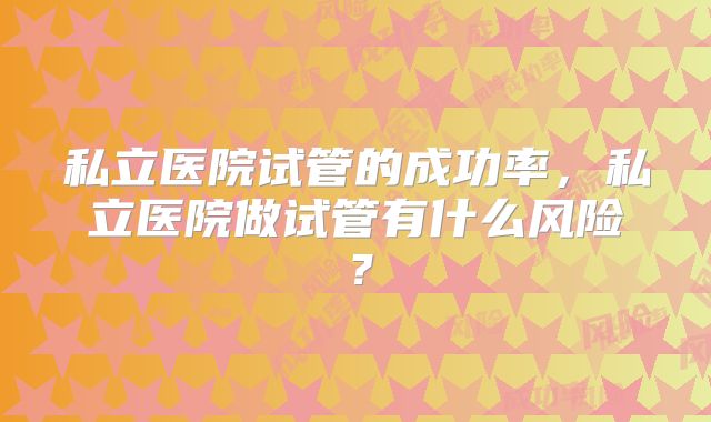 私立医院试管的成功率,私立医院做试管有什么风险?