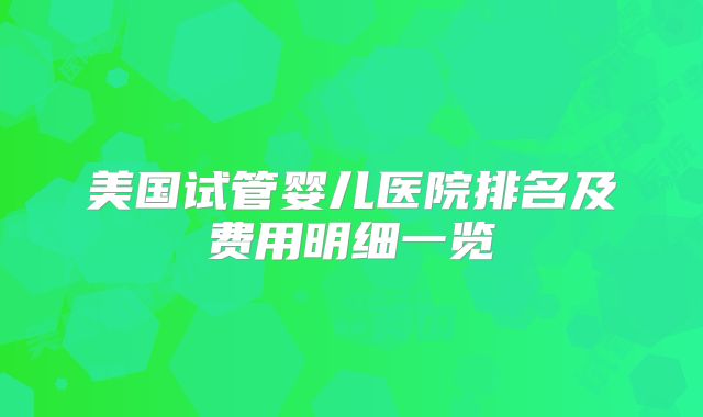 美国试管婴儿医院排名及费用明细一览