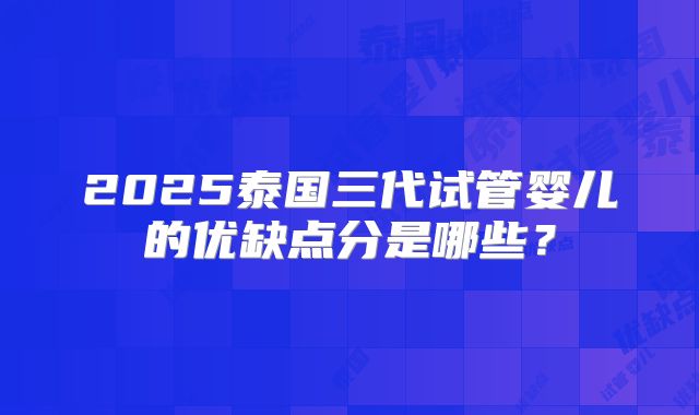 2025泰国三代试管婴儿的优缺点分是哪些?