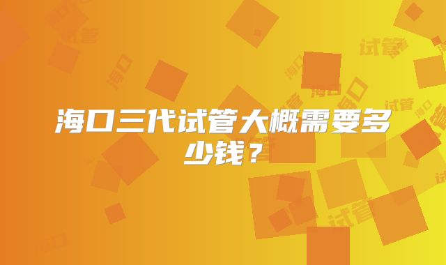 海口三代试管大概需要多少钱？
