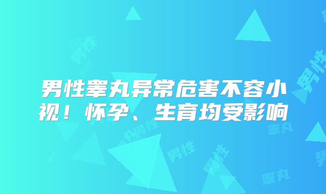 男性睾丸异常危害不容小视!怀孕、生育均受影响