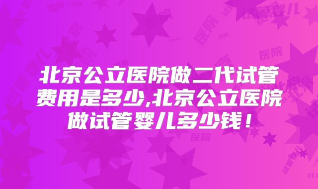 北京公立医院做二代试管费用是多少,北京公立医院做试管婴儿多少钱！