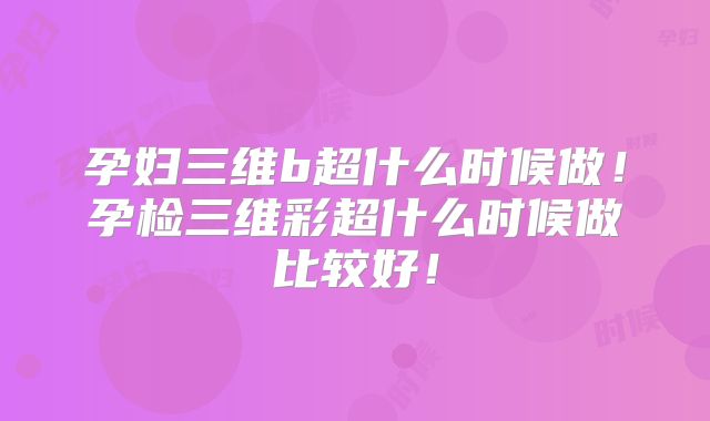 孕妇三维b超什么时候做！孕检三维彩超什么时候做比较好！