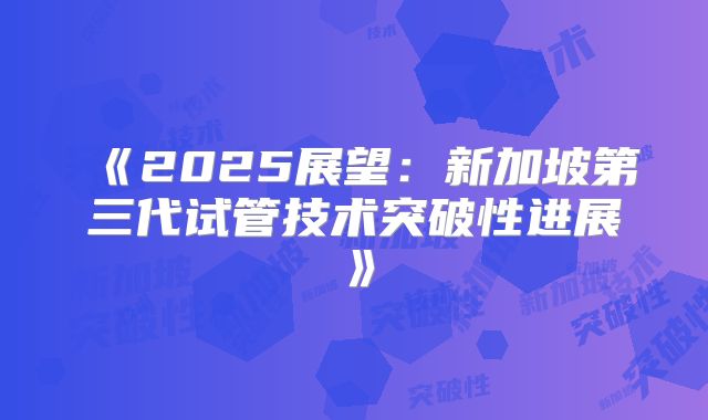 《2025展望:新加坡第三代试管技术突破性进展》