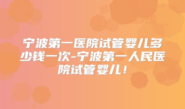 宁波第一医院试管婴儿多少钱一次-宁波第一人民医院试管婴儿！