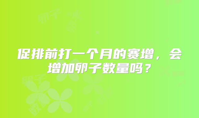促排前打一个月的赛增，会增加卵子数量吗？