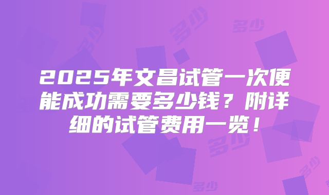2025年文昌试管一次便能成功需要多少钱？附详细的试管费用一览！