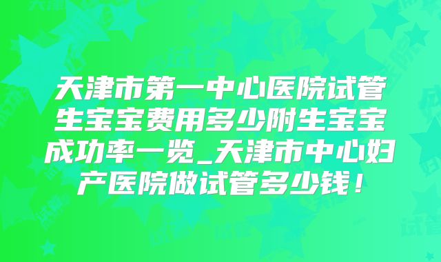 天津市第一中心医院试管生宝宝费用多少附生宝宝成功率一览_天津市中心妇产医院做试管多少钱!