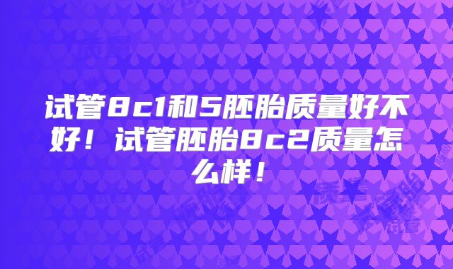 试管8c1和5胚胎质量好不好！试管胚胎8c2质量怎么样！