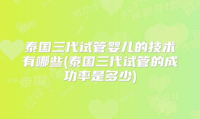 泰国三代试管婴儿的技术有哪些(泰国三代试管的成功率是多少)