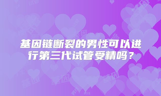基因链断裂的男性可以进行第三代试管受精吗?