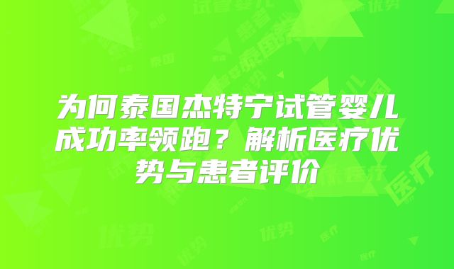 为何泰国杰特宁试管婴儿成功率领跑？解析医疗优势与患者评价