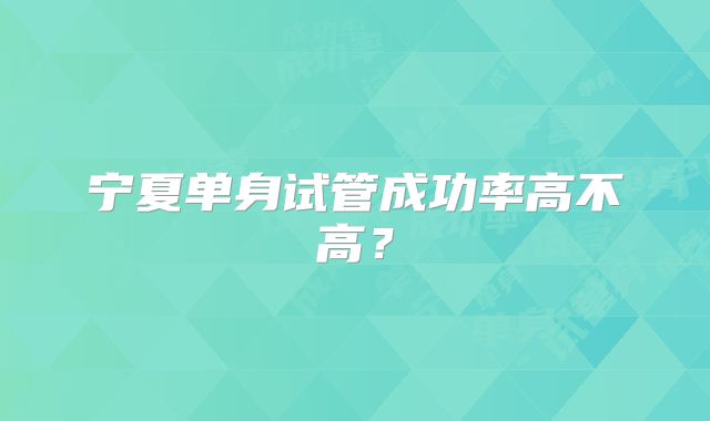 宁夏单身试管成功率高不高？