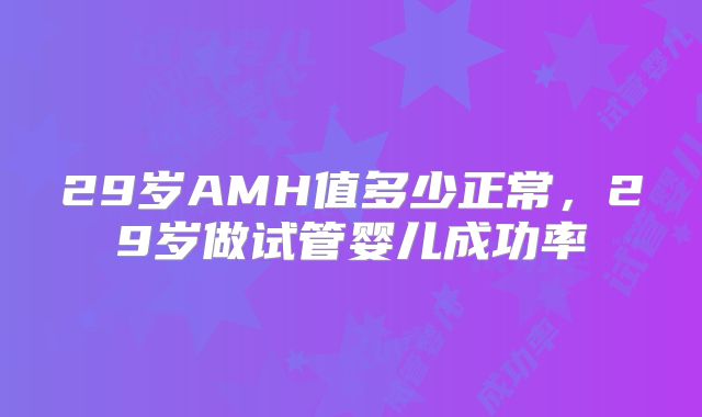 29岁AMH值多少正常，29岁做试管婴儿成功率