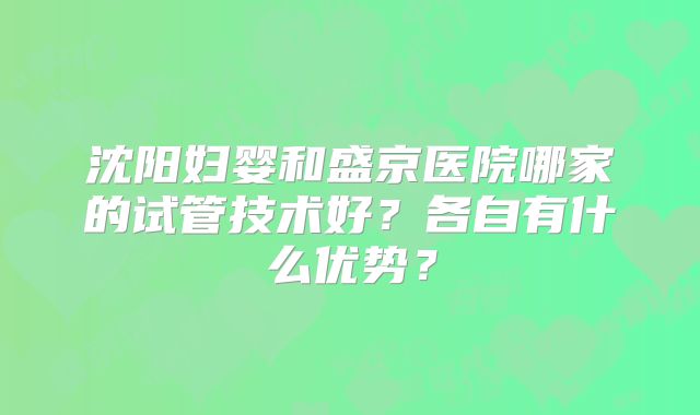 沈阳妇婴和盛京医院哪家的试管技术好？各自有什么优势？
