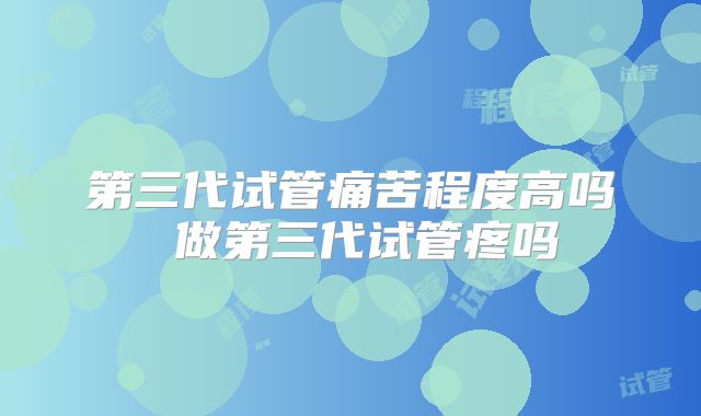 第三代试管痛苦程度高吗 做第三代试管疼吗