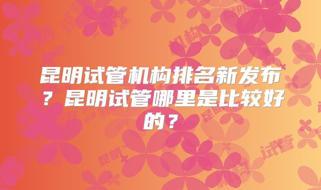 昆明试管机构排名新发布?昆明试管哪里是比较好的?