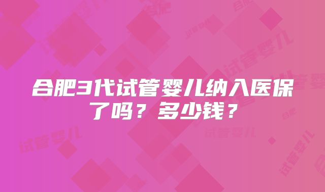 合肥3代试管婴儿纳入医保了吗？多少钱？