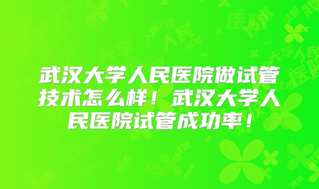 武汉大学人民医院做试管技术怎么样！武汉大学人民医院试管成功率！